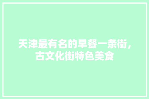 天津最有名的早餐一条街，古文化街特色美食 天津最有名的早餐一条街，古文化街特色美食 健康建议