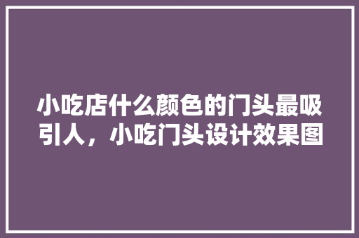 小吃店什么颜色的门头最吸引人，小吃门头设计效果图大全 小吃店什么颜色的门头最吸引人，小吃门头设计效果图大全 健康建议