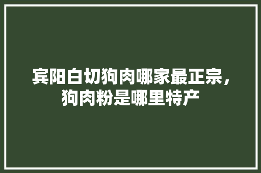 宾阳白切狗肉哪家最正宗，狗肉粉是哪里特产 宾阳白切狗肉哪家最正宗，狗肉粉是哪里特产 健康建议