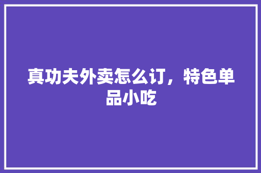 真功夫外卖怎么订，特色单品小吃 真功夫外卖怎么订，特色单品小吃 健康建议