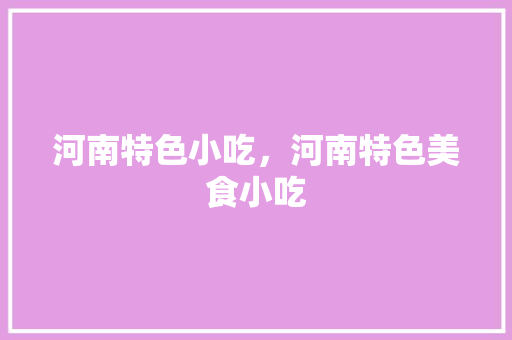 河南特色小吃，河南特色美食小吃 河南特色小吃，河南特色美食小吃 健康建议