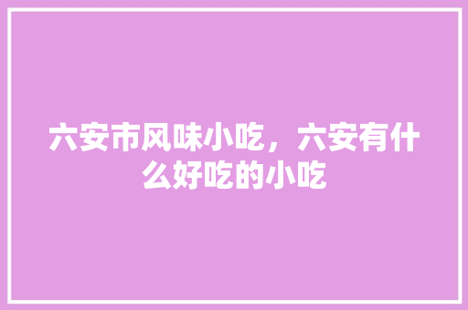 六安市风味小吃，六安有什么好吃的小吃 六安市风味小吃，六安有什么好吃的小吃 旅行资讯