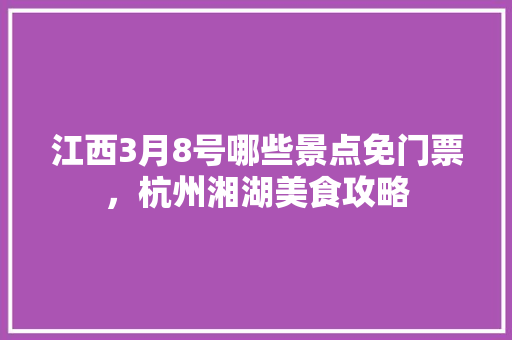 江西3月8号哪些景点免门票，杭州湘湖美食攻略 江西3月8号哪些景点免门票，杭州湘湖美食攻略 生活指南