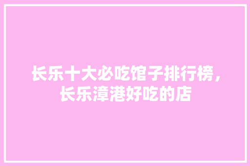 长乐十大必吃馆子排行榜，长乐漳港好吃的店 长乐十大必吃馆子排行榜，长乐漳港好吃的店 旅行资讯