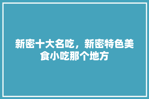 新密十大名吃，新密特色美食小吃那个地方 新密十大名吃，新密特色美食小吃那个地方 美食推荐