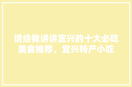 请给我讲讲宜兴的十大必吃美食推荐，宜兴特产小吃 请给我讲讲宜兴的十大必吃美食推荐，宜兴特产小吃 美食推荐