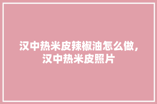 汉中热米皮辣椒油怎么做，汉中热米皮照片 汉中热米皮辣椒油怎么做，汉中热米皮照片 美食推荐