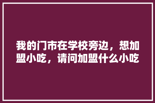 我的门市在学校旁边，想加盟小吃，请问加盟什么小吃好，山东小吃加盟店有哪些 家居窍门