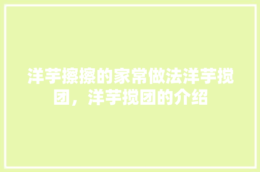 洋芋擦擦的家常做法洋芋搅团，洋芋搅团的介绍 洋芋擦擦的家常做法洋芋搅团，洋芋搅团的介绍 生活指南
