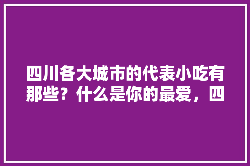 四川各大城市的代表小吃有那些？什么是你的最爱，四川地方特色美食小吃