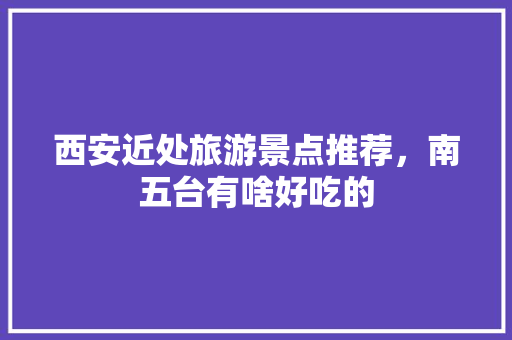 西安近处旅游景点推荐，南五台有啥好吃的