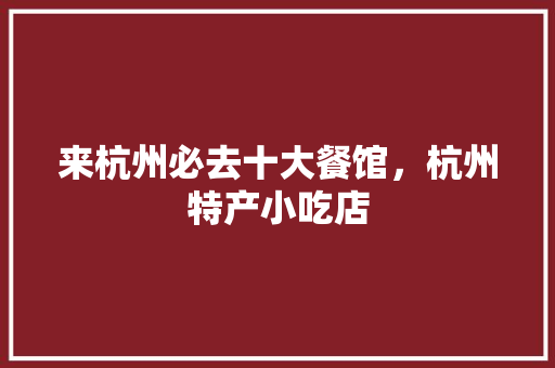 来杭州必去十大餐馆，杭州特产小吃店 来杭州必去十大餐馆，杭州特产小吃店 健康建议