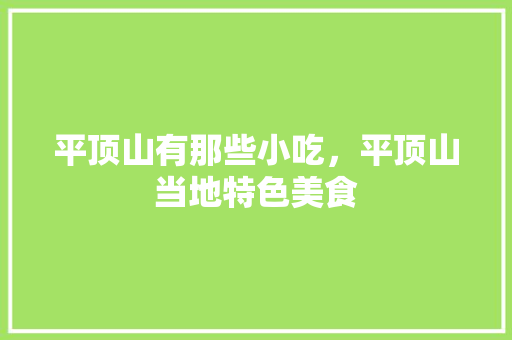 平顶山有那些小吃，平顶山当地特色美食 平顶山有那些小吃，平顶山当地特色美食 生活指南