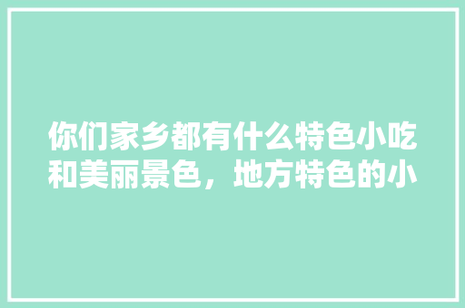 你们家乡都有什么特色小吃和美丽景色，地方特色的小吃作文 你们家乡都有什么特色小吃和美丽景色，地方特色的小吃作文 旅行资讯
