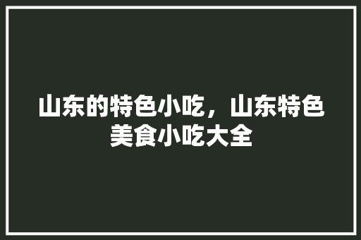 山东的特色小吃，山东特色美食小吃大全 山东的特色小吃，山东特色美食小吃大全 旅行资讯