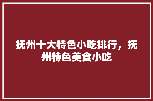 抚州十大特色小吃排行，抚州特色美食小吃 抚州十大特色小吃排行，抚州特色美食小吃 旅行资讯