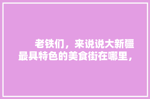        老铁们，来说说大新疆最具特色的美食街在哪里，新疆有啥好吃的小吃        老铁们，来说说大新疆最具特色的美食街在哪里，新疆有啥好吃的小吃 健康建议