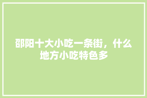 邵阳十大小吃一条街，什么地方小吃特色多 邵阳十大小吃一条街，什么地方小吃特色多 健康建议