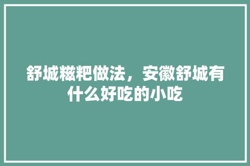 舒城糍粑做法，安徽舒城有什么好吃的小吃