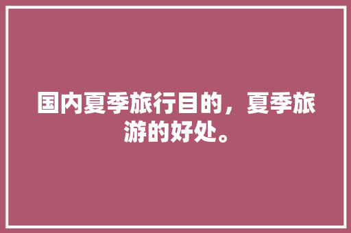 国内夏季旅行目的，夏季旅游的好处。