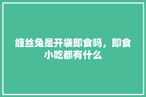 缠丝兔是开袋即食吗，即食小吃都有什么 缠丝兔是开袋即食吗，即食小吃都有什么 生活指南