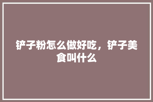 铲子粉怎么做好吃，铲子美食叫什么 铲子粉怎么做好吃，铲子美食叫什么 生活指南