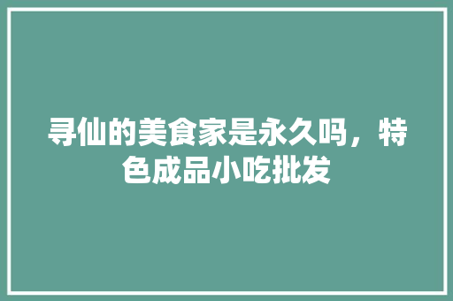 寻仙的美食家是永久吗，特色成品小吃批发 寻仙的美食家是永久吗，特色成品小吃批发 健康建议