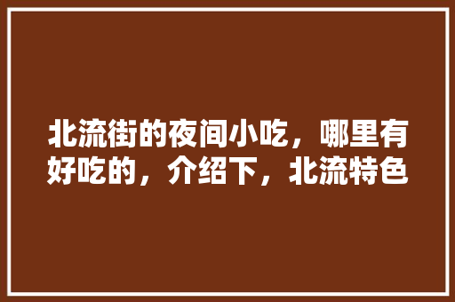 北流街的夜间小吃，哪里有好吃的，介绍下，北流特色美食小吃大全