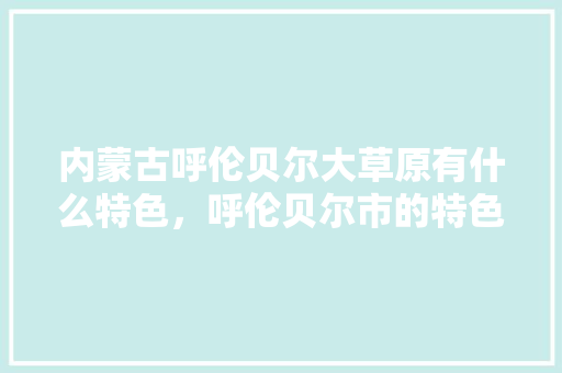 内蒙古呼伦贝尔大草原有什么特色，呼伦贝尔市的特色美食 内蒙古呼伦贝尔大草原有什么特色，呼伦贝尔市的特色美食 健康建议