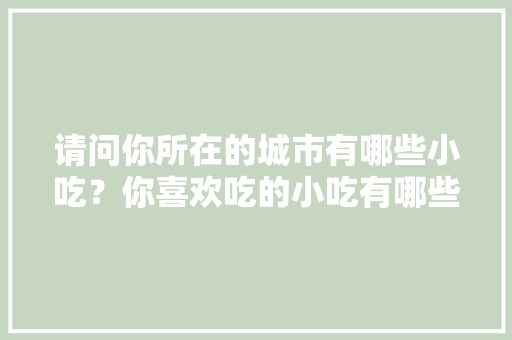 请问你所在的城市有哪些小吃？你喜欢吃的小吃有哪些，其他地方特色菜 请问你所在的城市有哪些小吃？你喜欢吃的小吃有哪些，其他地方特色菜 旅行资讯