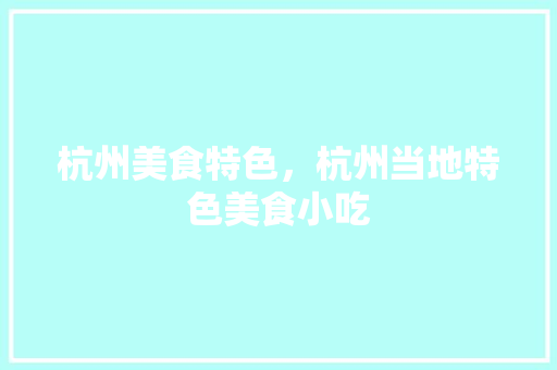 杭州美食特色，杭州当地特色美食小吃 杭州美食特色，杭州当地特色美食小吃 旅行资讯