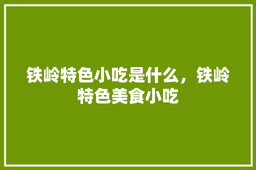 铁岭特色小吃是什么，铁岭特色美食小吃 铁岭特色小吃是什么，铁岭特色美食小吃 家居窍门