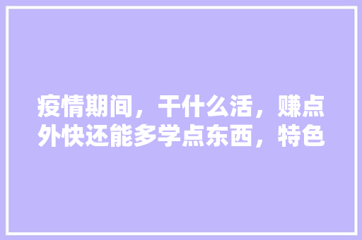 疫情期间，干什么活，赚点外快还能多学点东西，特色风味小吃培训 疫情期间，干什么活，赚点外快还能多学点东西，特色风味小吃培训 美食推荐