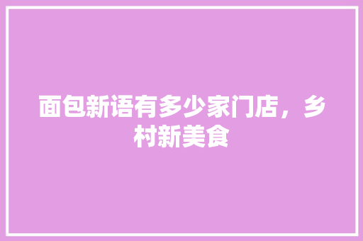 面包新语有多少家门店，乡村新美食 面包新语有多少家门店，乡村新美食 家居窍门