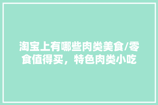 淘宝上有哪些肉类美食/零食值得买，特色肉类小吃
