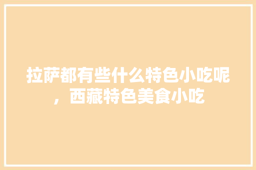 拉萨都有些什么特色小吃呢，西藏特色美食小吃 拉萨都有些什么特色小吃呢，西藏特色美食小吃 生活指南