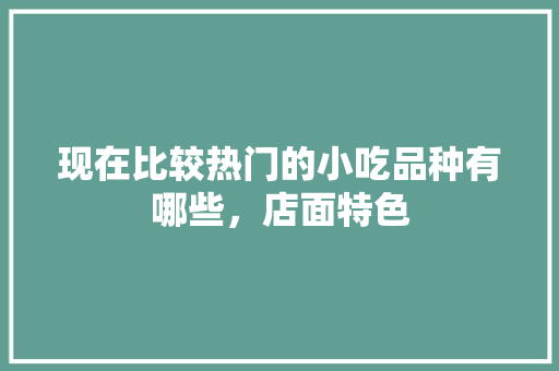 现在比较热门的小吃品种有哪些，店面特色 现在比较热门的小吃品种有哪些，店面特色 家居窍门