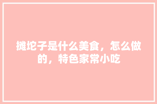 摊坨子是什么美食，怎么做的，特色家常小吃 摊坨子是什么美食，怎么做的，特色家常小吃 美食推荐