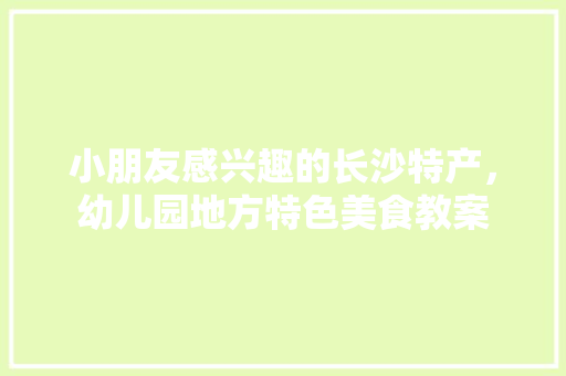 小朋友感兴趣的长沙特产，幼儿园地方特色美食教案