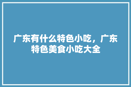 广东有什么特色小吃，广东特色美食小吃大全 广东有什么特色小吃，广东特色美食小吃大全 健康建议