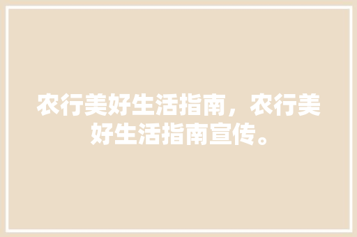 农行美好生活指南，农行美好生活指南宣传。 农行美好生活指南，农行美好生活指南宣传。 生活指南