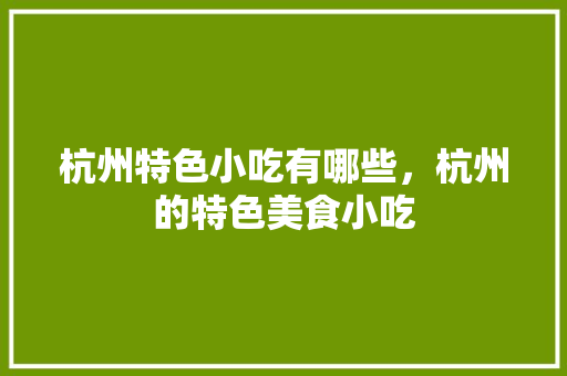 杭州特色小吃有哪些，杭州的特色美食小吃 杭州特色小吃有哪些，杭州的特色美食小吃 家居窍门