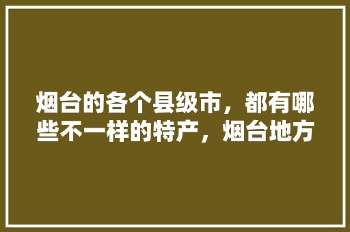 烟台的各个县级市，都有哪些不一样的特产，烟台地方特色美食小吃 烟台的各个县级市，都有哪些不一样的特产，烟台地方特色美食小吃 旅行资讯
