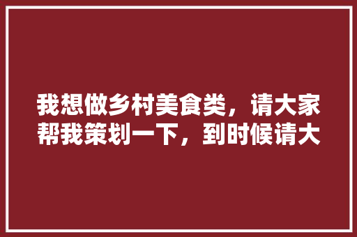 我想做乡村美食类，请大家帮我策划一下，到时候请大家来我这吃饭，景区小吃策划方案 我想做乡村美食类，请大家帮我策划一下，到时候请大家来我这吃饭，景区小吃策划方案 生活指南