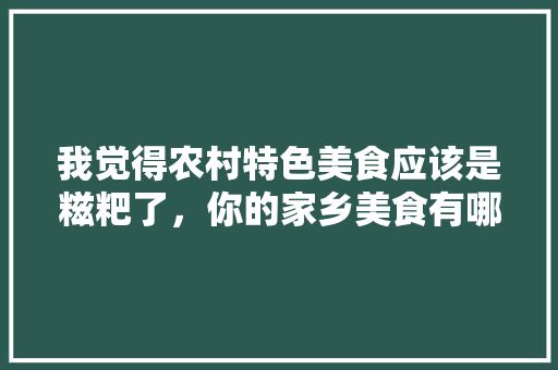 我觉得农村特色美食应该是糍粑了，你的家乡美食有哪些特色呢，农村有什么好吃的零食 我觉得农村特色美食应该是糍粑了，你的家乡美食有哪些特色呢，农村有什么好吃的零食 家居窍门