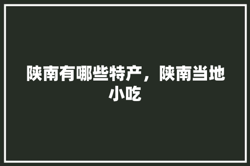 陕南有哪些特产，陕南当地小吃 陕南有哪些特产，陕南当地小吃 生活指南