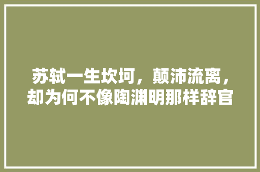 苏轼一生坎坷，颠沛流离，却为何不像陶渊明那样辞官隐居呢，煤山镇有什么好玩的? 苏轼一生坎坷，颠沛流离，却为何不像陶渊明那样辞官隐居呢，煤山镇有什么好玩的? 旅行资讯