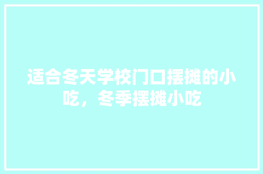 适合冬天学校门口摆摊的小吃，冬季摆摊小吃 适合冬天学校门口摆摊的小吃，冬季摆摊小吃 旅行资讯