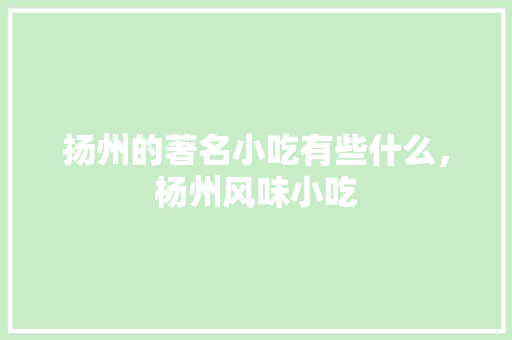 扬州的著名小吃有些什么，杨州风味小吃 扬州的著名小吃有些什么，杨州风味小吃 生活指南