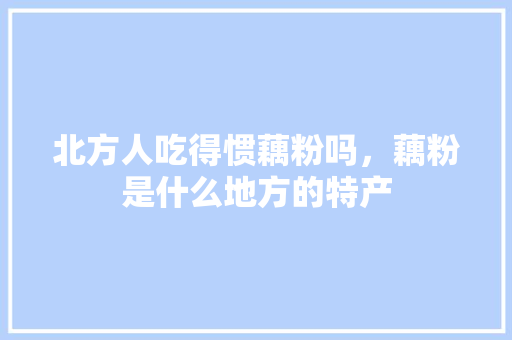 北方人吃得惯藕粉吗，藕粉是什么地方的特产